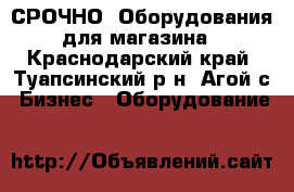 СРОЧНО! Оборудования для магазина - Краснодарский край, Туапсинский р-н, Агой с. Бизнес » Оборудование   